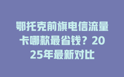 鄂托克前旗电信流量卡哪款最省钱？2025年最新对比