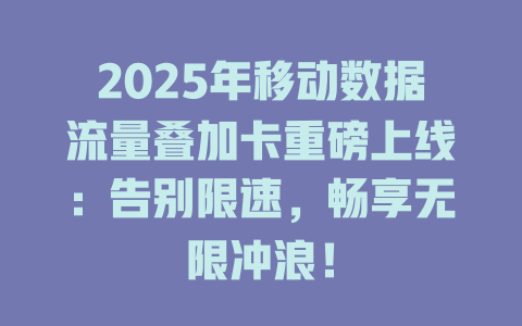2025年移动数据流量叠加卡重磅上线：告别限速，畅享无限冲浪！