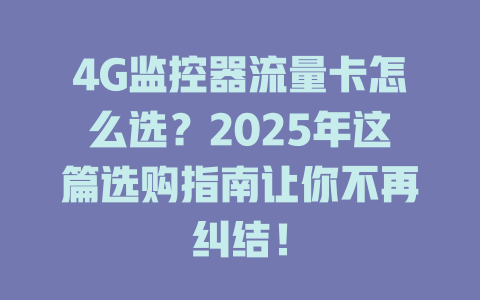 4G监控器流量卡怎么选？2025年这篇选购指南让你不再纠结！