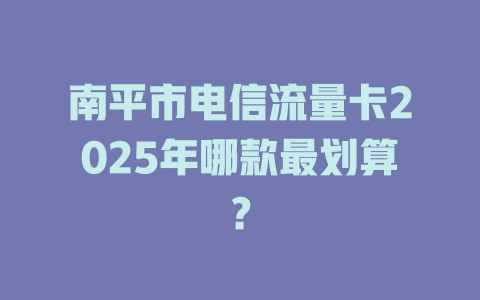 南平市电信流量卡2025年哪款最划算？