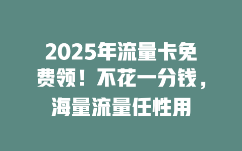 2025年流量卡免费领！不花一分钱，海量流量任性用