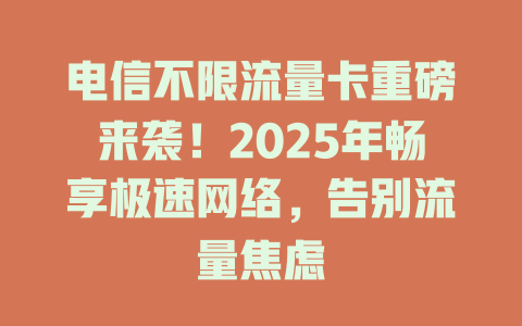 电信不限流量卡重磅来袭！2025年畅享极速网络，告别流量焦虑