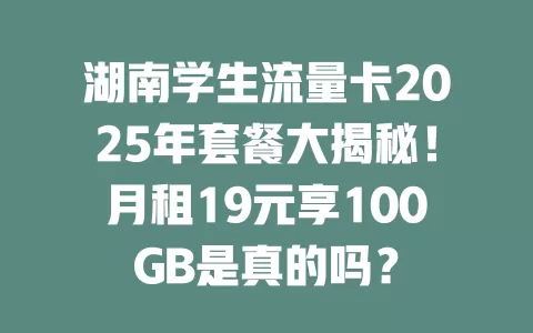 湖南学生流量卡2025年套餐大揭秘！月租19元享100GB是真的吗？