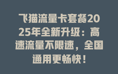 飞猫流量卡套餐2025年全新升级：高速流量不限速，全国通用更畅快！