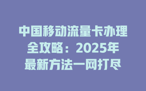 中国移动流量卡办理全攻略：2025年最新方法一网打尽