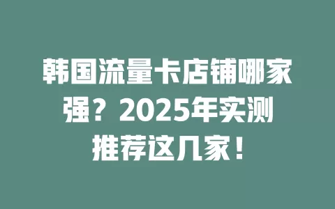 韩国流量卡店铺哪家强？2025年实测推荐这几家！