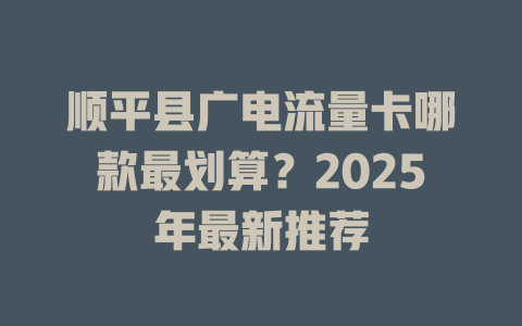 顺平县广电流量卡哪款最划算？2025年最新推荐