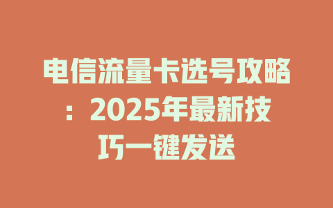 电信流量卡选号攻略：2025年最新技巧一键发送