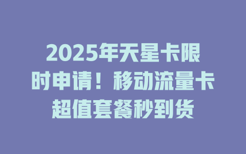 2025年天星卡限时申请！移动流量卡超值套餐秒到货