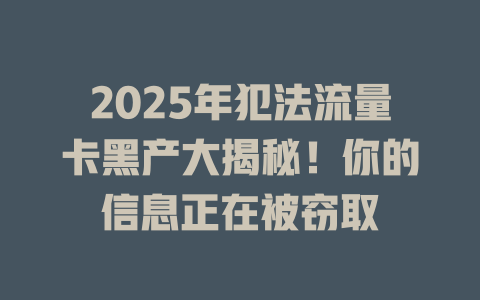 2025年犯法流量卡黑产大揭秘！你的信息正在被窃取