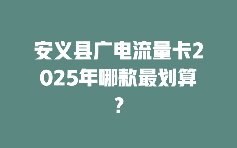 安义县广电流量卡2025年哪款最划算？