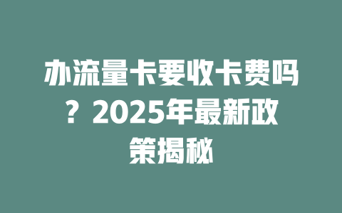 办流量卡要收卡费吗？2025年最新政策揭秘