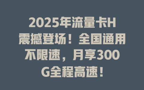 2025年流量卡H震撼登场！全国通用不限速，月享300G全程高速！