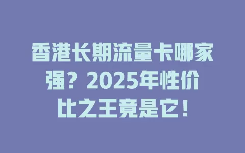 香港长期流量卡哪家强？2025年性价比之王竟是它！