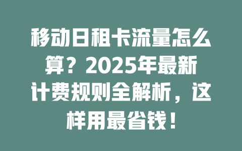 移动日租卡流量怎么算？2025年最新计费规则全解析，这样用最省钱！