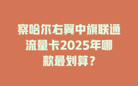 察哈尔右翼中旗联通流量卡2025年哪款最划算？