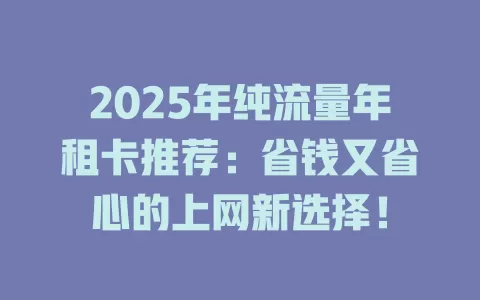 2025年纯流量年租卡推荐：省钱又省心的上网新选择！