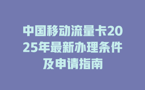 中国移动流量卡2025年最新办理条件及申请指南
