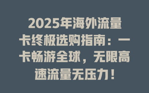 2025年海外流量卡终极选购指南：一卡畅游全球，无限高速流量无压力！