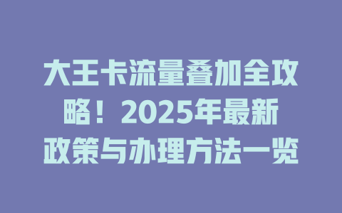 大王卡流量叠加全攻略！2025年最新政策与办理方法一览