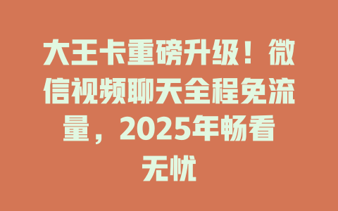 大王卡重磅升级！微信视频聊天全程免流量，2025年畅看无忧