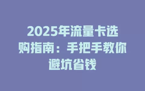 2025年流量卡选购指南：手把手教你避坑省钱