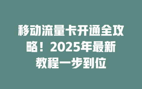 移动流量卡开通全攻略！2025年最新教程一步到位