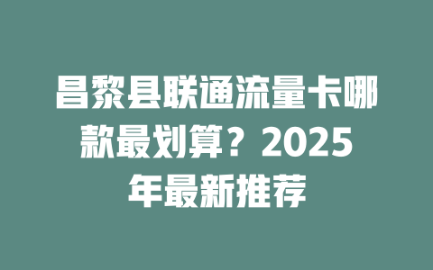 昌黎县联通流量卡哪款最划算？2025年最新推荐