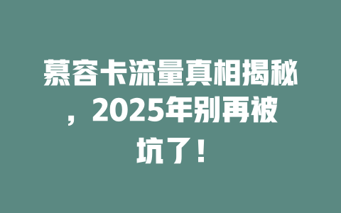 慕容卡流量真相揭秘，2025年别再被坑了！