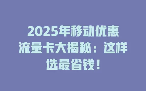 2025年移动优惠流量卡大揭秘：这样选最省钱！