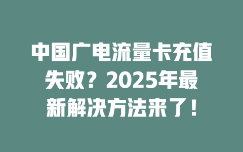 中国广电流量卡充值失败？2025年最新解决方法来了！