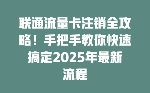 联通流量卡注销全攻略！手把手教你快速搞定2025年最新流程