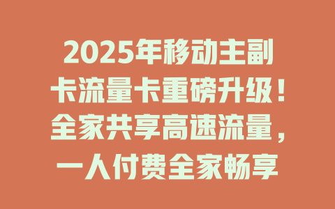 2025年移动主副卡流量卡重磅升级！全家共享高速流量，一人付费全家畅享