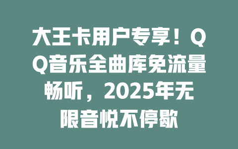 大王卡用户专享！QQ音乐全曲库免流量畅听，2025年无限音悦不停歇