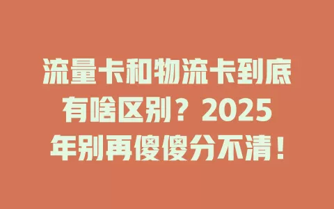 流量卡和物流卡到底有啥区别？2025年别再傻傻分不清！