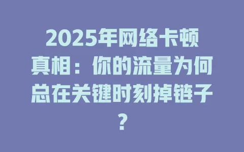 2025年网络卡顿真相：你的流量为何总在关键时刻掉链子？