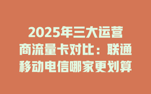 2025年三大运营商流量卡对比：联通移动电信哪家更划算