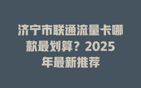 济宁市联通流量卡哪款最划算？2025年最新推荐