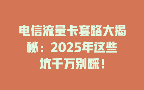 电信流量卡套路大揭秘：2025年这些坑千万别踩！