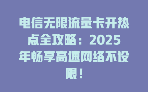 电信无限流量卡开热点全攻略：2025年畅享高速网络不设限！