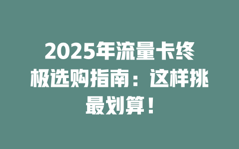 2025年流量卡终极选购指南：这样挑最划算！