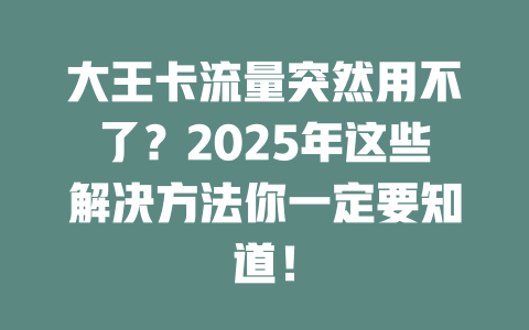 大王卡流量突然用不了？2025年这些解决方法你一定要知道！