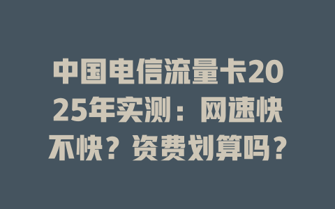 中国电信流量卡2025年实测：网速快不快？资费划算吗？
