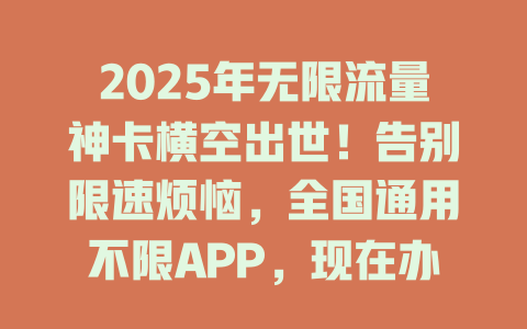 2025年无限流量神卡横空出世！告别限速烦恼，全国通用不限APP，现在办理还送100分钟通话！