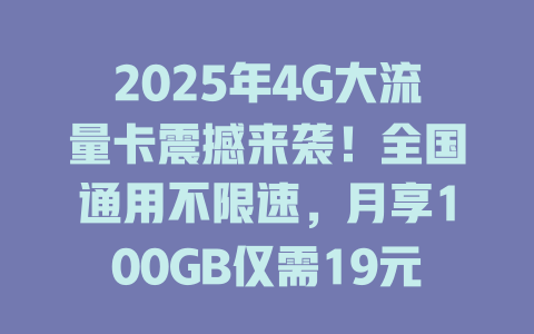 2025年4G大流量卡震撼来袭！全国通用不限速，月享100GB仅需19元！