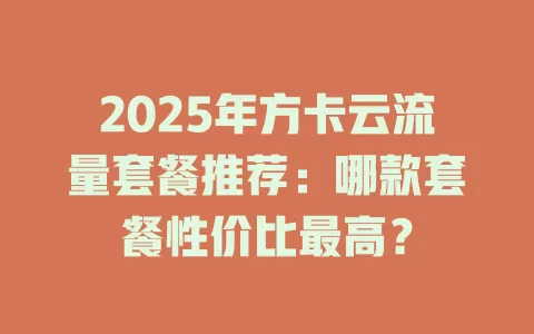 2025年方卡云流量套餐推荐：哪款套餐性价比最高？