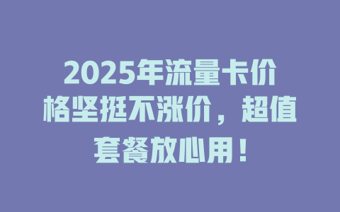 2025年流量卡价格坚挺不涨价，超值套餐放心用！