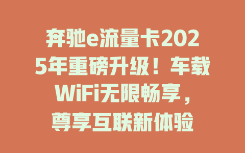 奔驰e流量卡2025年重磅升级！车载WiFi无限畅享，尊享互联新体验