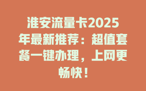 淮安流量卡2025年最新推荐：超值套餐一键办理，上网更畅快！