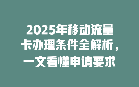 2025年移动流量卡办理条件全解析，一文看懂申请要求
